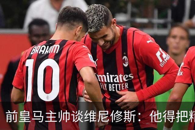 前皇马主帅谈维尼修斯：他得把精力放回比赛，别陷冲突