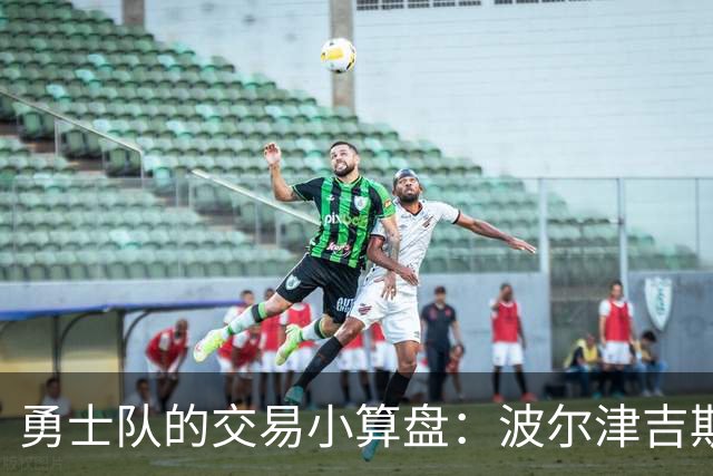勇士队的交易小算盘：波尔津吉斯去哪儿呢？