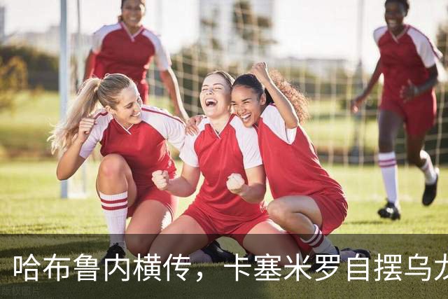 哈布鲁内横传，卡塞米罗自摆乌龙！哥伦布扳平比分！